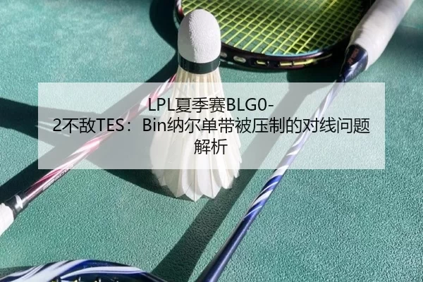 LPL夏季赛BLG0-2不敌TES：Bin纳尔单带被压制的对线问题解析